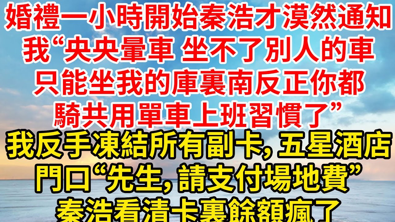 婚禮一小時開始秦浩才漠然通知我“央央暈車坐不了別人的車，只能坐我的庫裏南，反正你都騎共用單車上班習慣了”我反手凍結所有副卡，五星酒店門口“先生，請支付場地費”秦浩看清卡裏餘額瘋了
