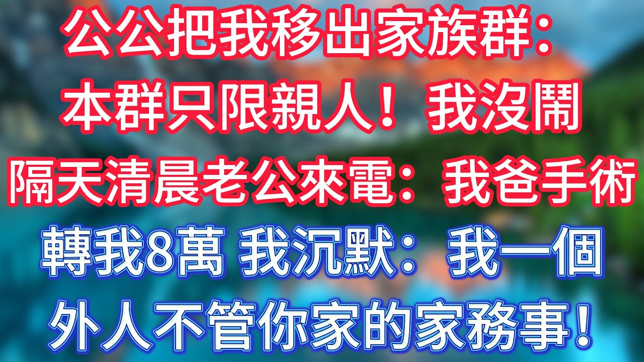 公公把我移出家族群：本群只限親人！我沒鬧，隔天清晨老公來電：我爸著急手術，轉我8萬！我沉默：我一個外人不管你家的家務事！ 
