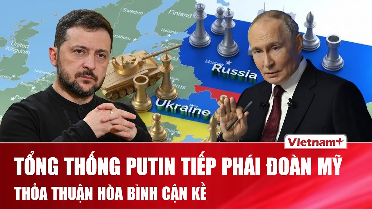 Ông Putin gặp đặc phái viên ông Trump, đàm phán hòa bình Nga - Ukraine bước vào giai đoạn then chốt