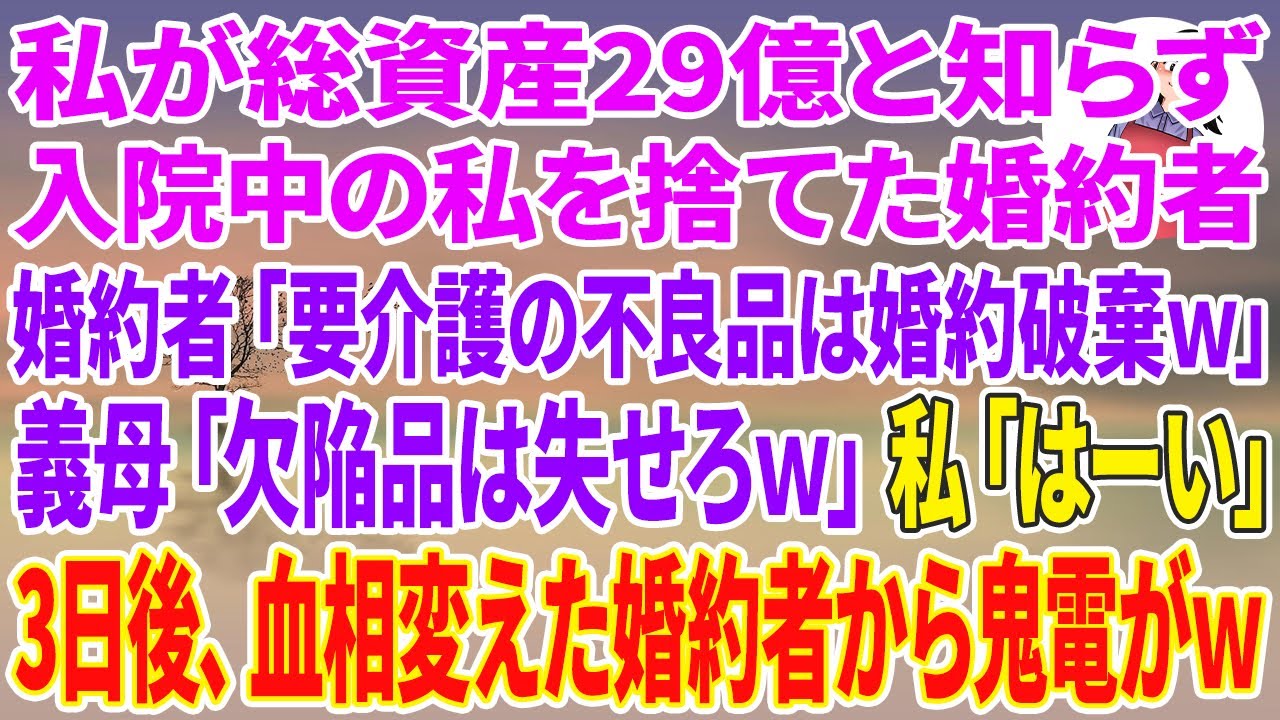 【スカッと総集編】私が総資産29億と知らず入院中の私を捨てた婚約者「介護が必要な不良品は婚約破棄でｗ」義母「欠陥品は失せろｗ」私「はーい」3日後、血相変えた婚約者から鬼電がw