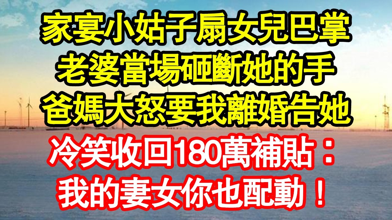 家宴小姑子扇女兒巴掌，老婆當場砸斷她的手，爸媽大怒要我離婚告她，我冷笑收回180萬補貼：我的妻女你也配動！ 真情故事會|老年故事|情感需求|養老|家庭正能量