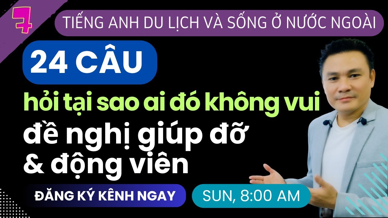 TIẾNG ANH NƯỚC NGOÀI 7: 24 câu: Hỏi tại sao ai đó không vui, Đề nghị giúp đỡ và Động viên-Thắng Phạm