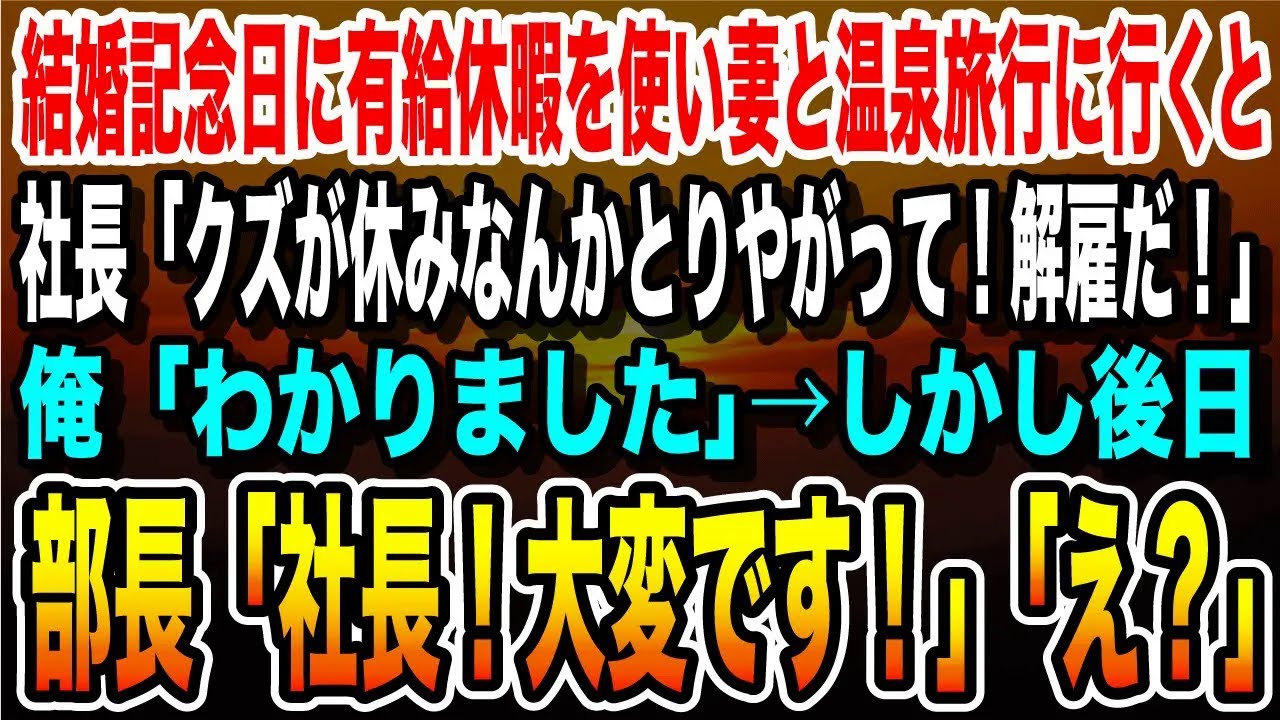 【感動する話】結婚記念日に有給休暇を使い妻と温泉旅行に行くと社長「会社のお荷物が休みなんかとるな！無能は要らない！解雇だ」俺「わかりました」→しかし後日、部長「社長！大変です！」「え？」【泣ける話】
