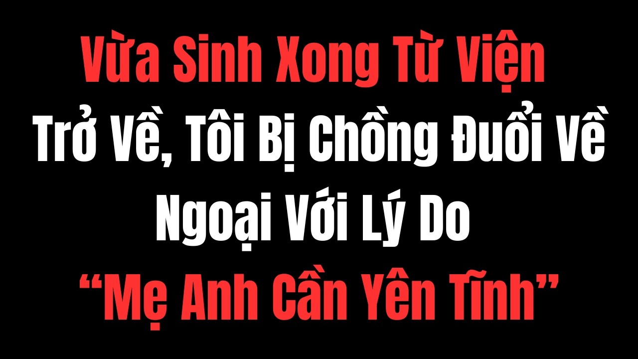 Vừa Sinh Xong Từ Viện Trở Về, Tôi Bị Chồng Đuổi Về Ngoại Với Lý Do “Mẹ Anh Cần Yên Tĩnh