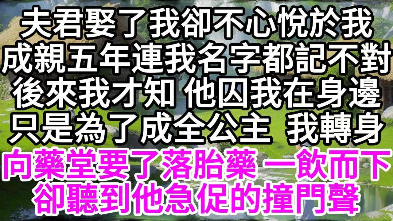 夫君娶了我，卻不心悅於我，成親五年，連我名字都記不對，後來我才知，他囚我在身邊，只是為了成全公主，我轉身，向藥堂要了落胎藥，一飲而下，卻聽到他急促的撞門聲 【美好人生】