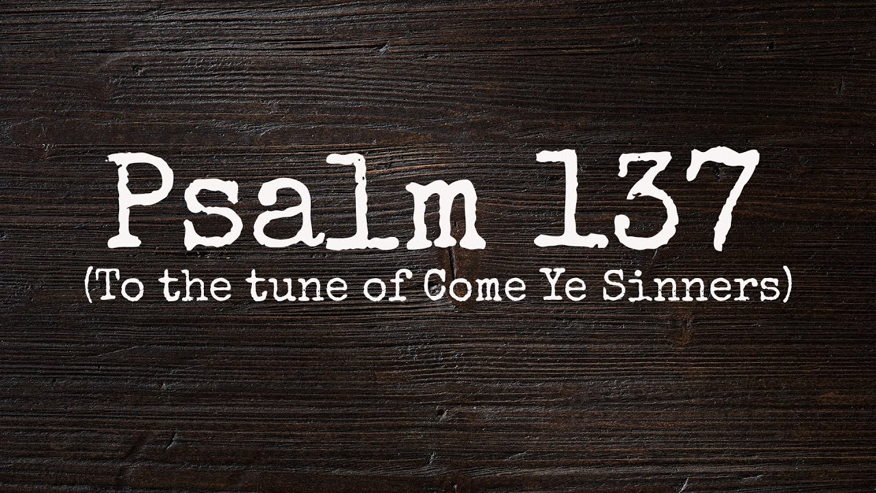 Psalm 137 Song to the tune of Come Ye Sinners, Poor and Needy