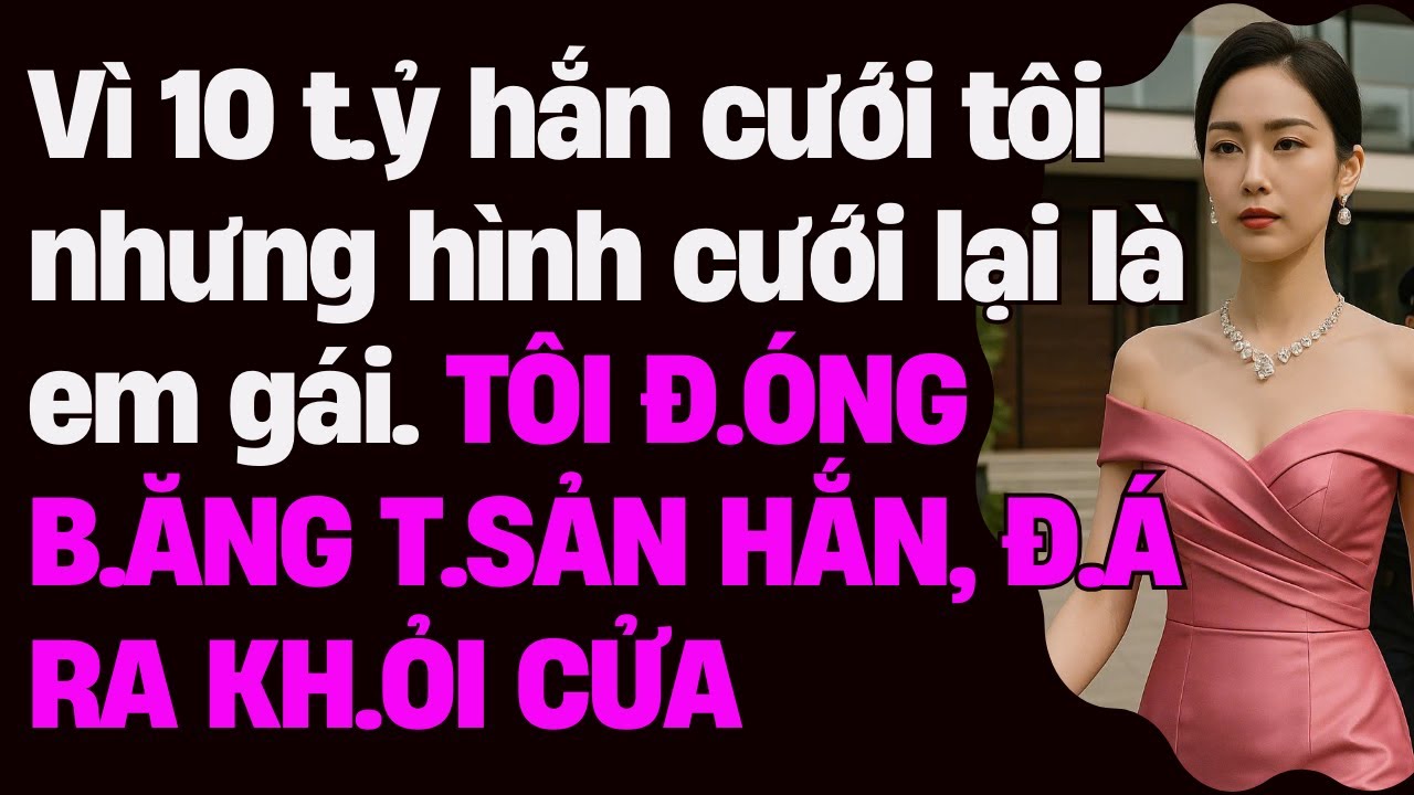 Vì 10 t.ỷ hắn cưới tôi nhưng hình cưới lại là em gái. TÔI Đ.ÓNG B.ĂNG T.SẢN HẮN, Đ.Á RA KH.ỎI CỬA