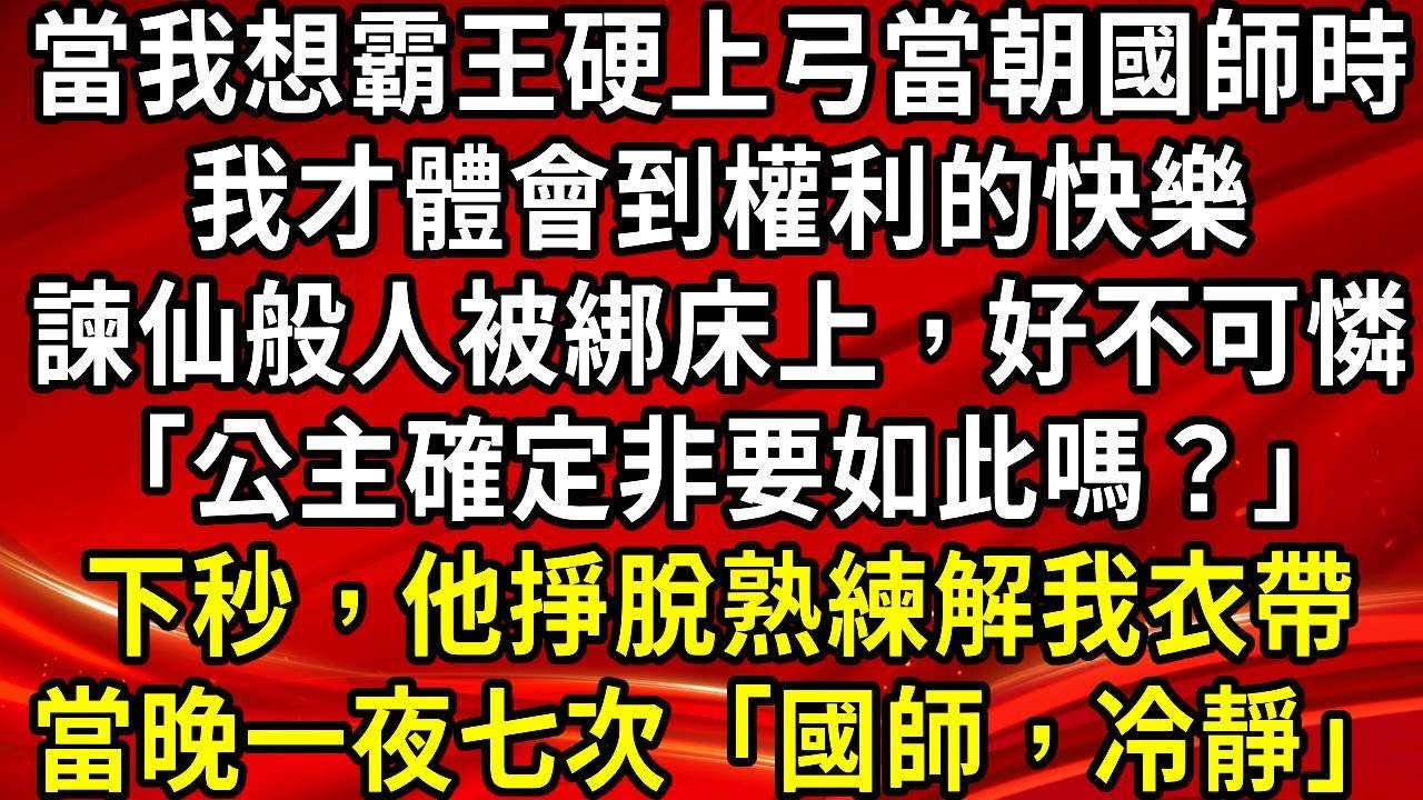 當我想霸王硬上弓當朝國師時。我才體會到權利的快樂。諫仙般人被綁床上，好不可憐「公主確定非要如此嗎？」下秒，他掙脫熟練解我衣帶。當晚一夜七次「國師，冷靜」#生活經驗#情感故事#養老#睡前故事