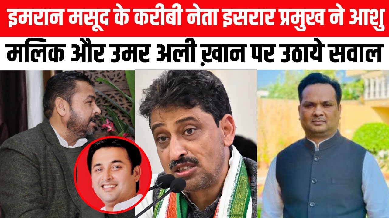 इमरान मसूद के करीबी नेता इसरार प्रमुख ने आशु मलिक और उमर अली ख़ान पर उठाये सवाल