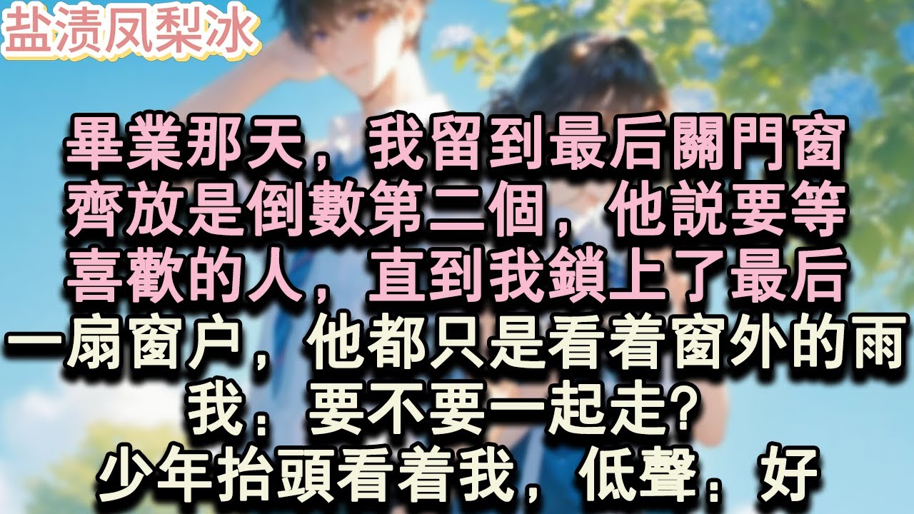 【甜寵完結】畢業那天，我留到最後關門窗。齊放是倒數第二個，他說要等，喜歡的人，直到我鎖上了最後，一扇窗戶，他都只是看著窗外的雨。我：要不要一起走？少年抬頭看著我，低聲：好。#言情 #小說 #愛情