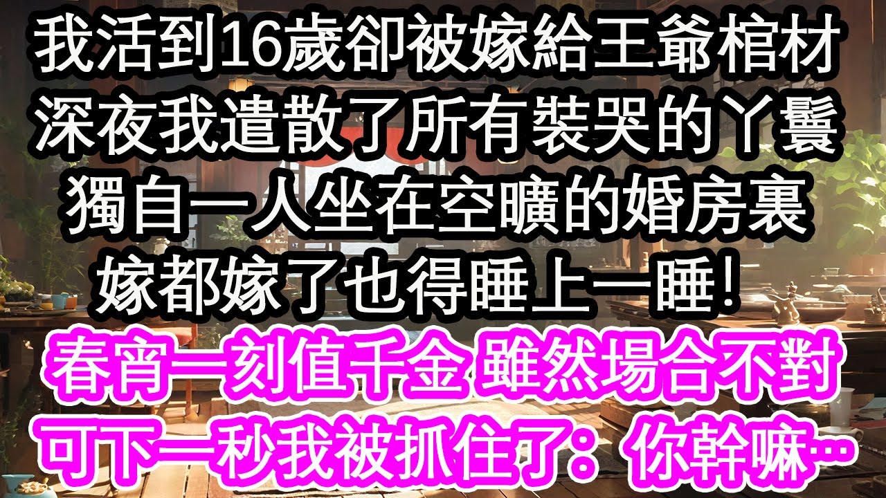 我活到16歲卻被嫁給王爺棺材，深夜我遣散了所有裝哭的丫鬟，獨自一人坐在空曠的婚房裏，嫁都嫁了也得睡上一睡！春宵一刻值千金 雖然場合不對，可下一秒我被抓住了：你幹嘛…【花開】【愛情】【生活】