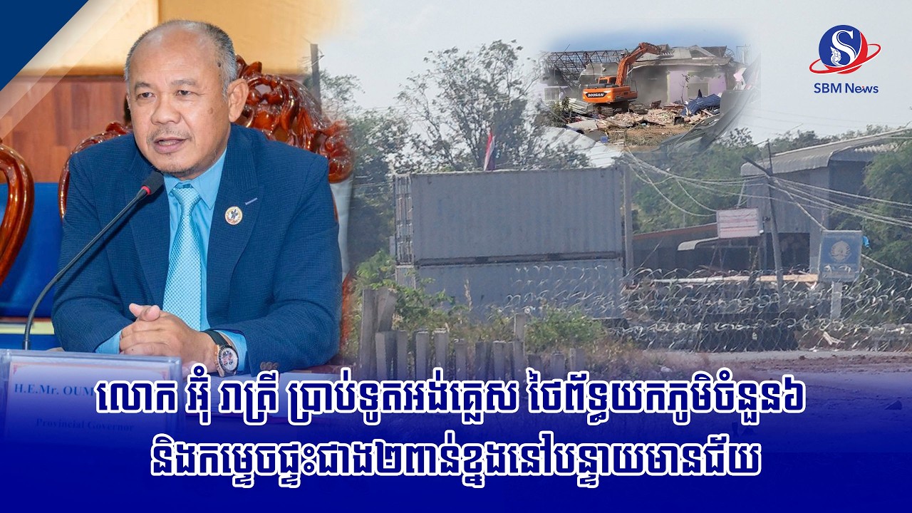 លោក អ៊ុំ រាត្រី ប្រាប់ទូតអង់គ្លេស ថៃព័ទ្ធយកភូមិចំនួន៦ និងកម្ទេចផ្ទះជាង២ពាន់ខ្នងនៅបន្ទាយមានជ័យ