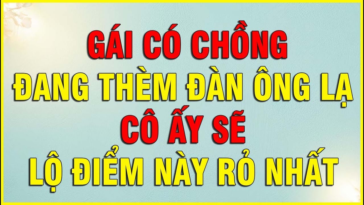 GÁI CÓ CHỒNG ĐANG THÈM ĐÀN ÔNG LÀ CÔ ẤY SẼ LỘ ĐIỂM NÀY RỎ NHẤT