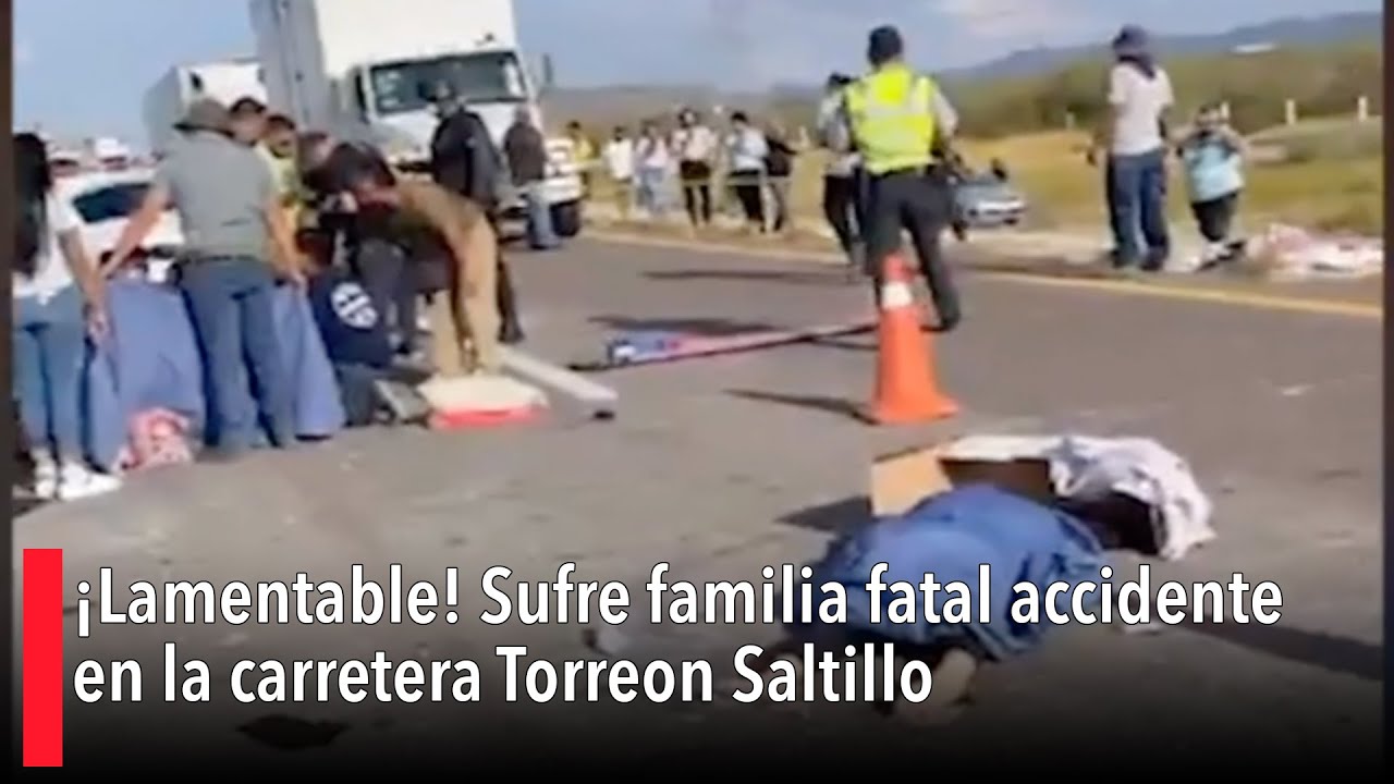 ¡Lamentable! Sufre familia fatal accidente en la carretera Torreón Saltillo