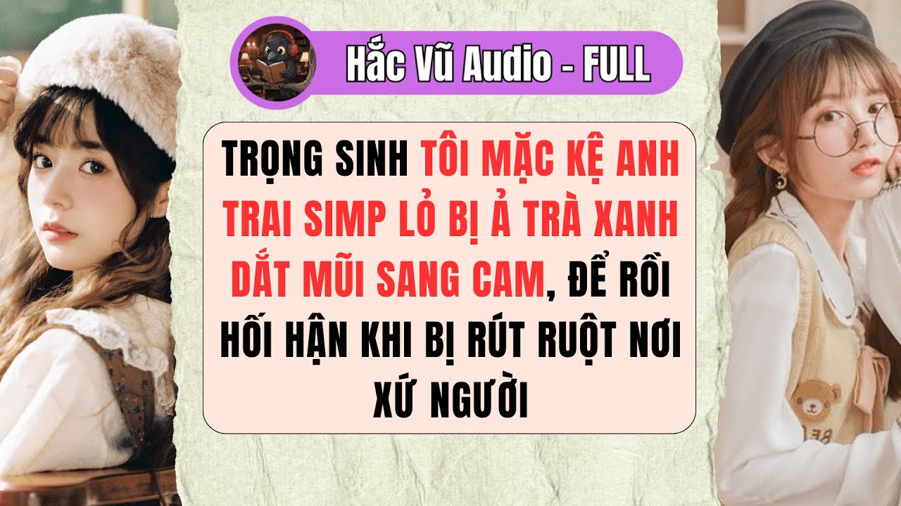 [Truyện Audio - Full] TRỌNG SINH TÔI MẶC KỆ ANH TRAI SIMP LỎ BỊ Ả TRÀ XANH DẮT MŨI SANG CAM!