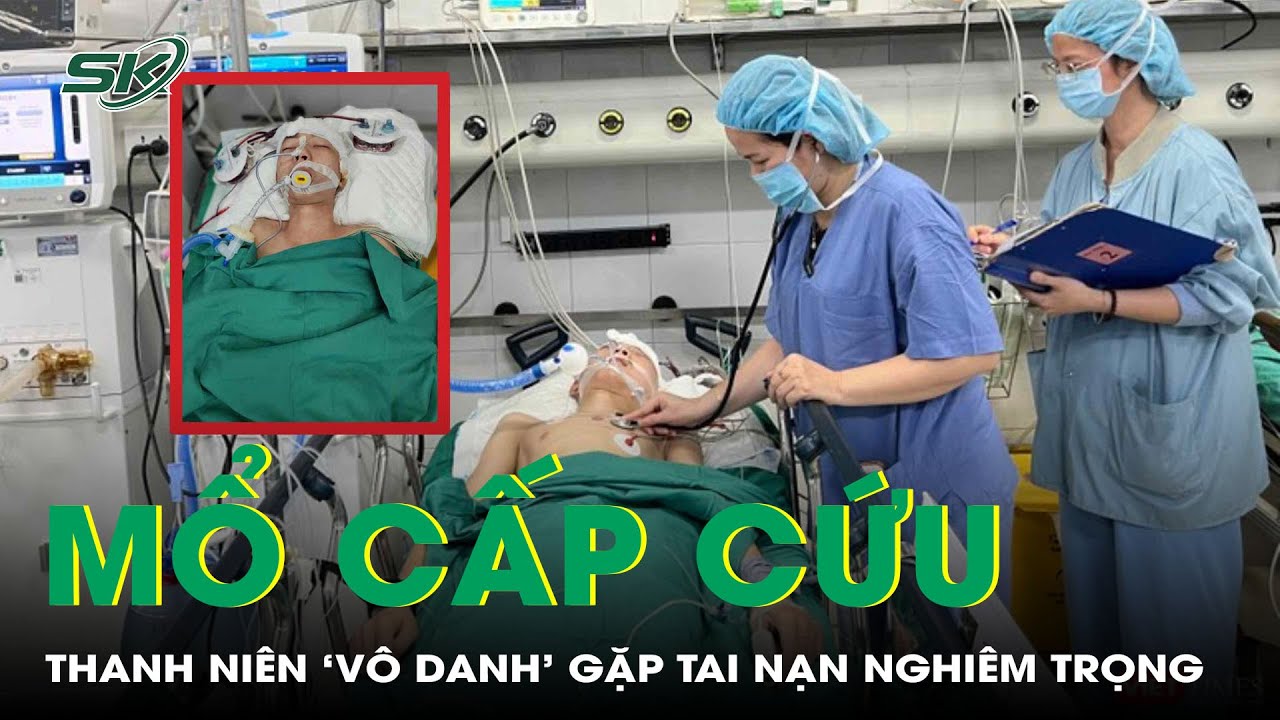 Bệnh viện bỏ qua thủ tục, mổ cấp cứu thanh niên gặp nạn chưa tìm được người thân | SKĐS