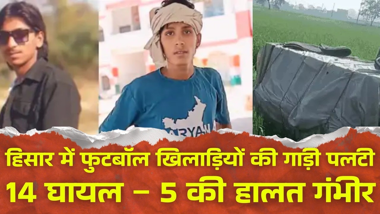 हिसार में फुटबॉल खिलाड़ियों की गाड़ी पलटी, 14 घायल – 5 की हालत गंभीर