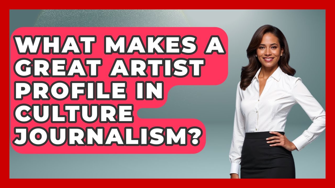 What Makes A Great Artist Profile In Culture Journalism? - Journalism Explained