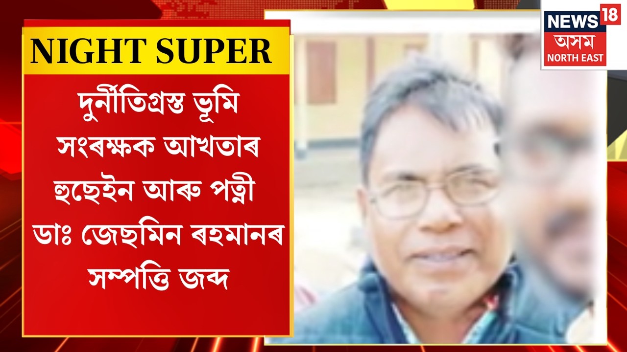 Assamese News | দুৰ্নীতিগ্ৰস্ত ভূমি সংৰক্ষক আখতাৰ হুছেইন আৰু পত্নী ডাঃ জেছমিন ৰহমানৰ সম্পত্তি জব্দ