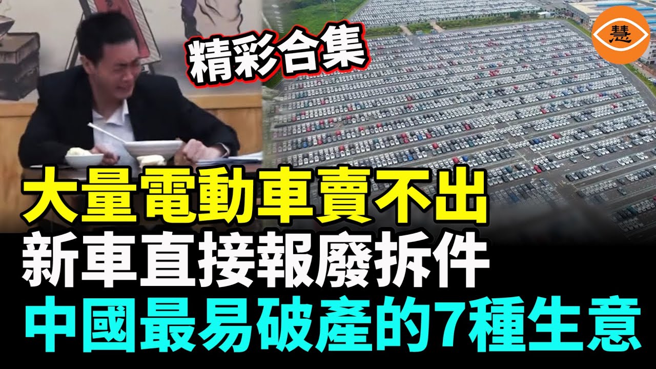 【精彩合集】大量中國電動車賣不出去，堆積成山，新電車直接報廢拆件；中國最易破產的7種生意是……