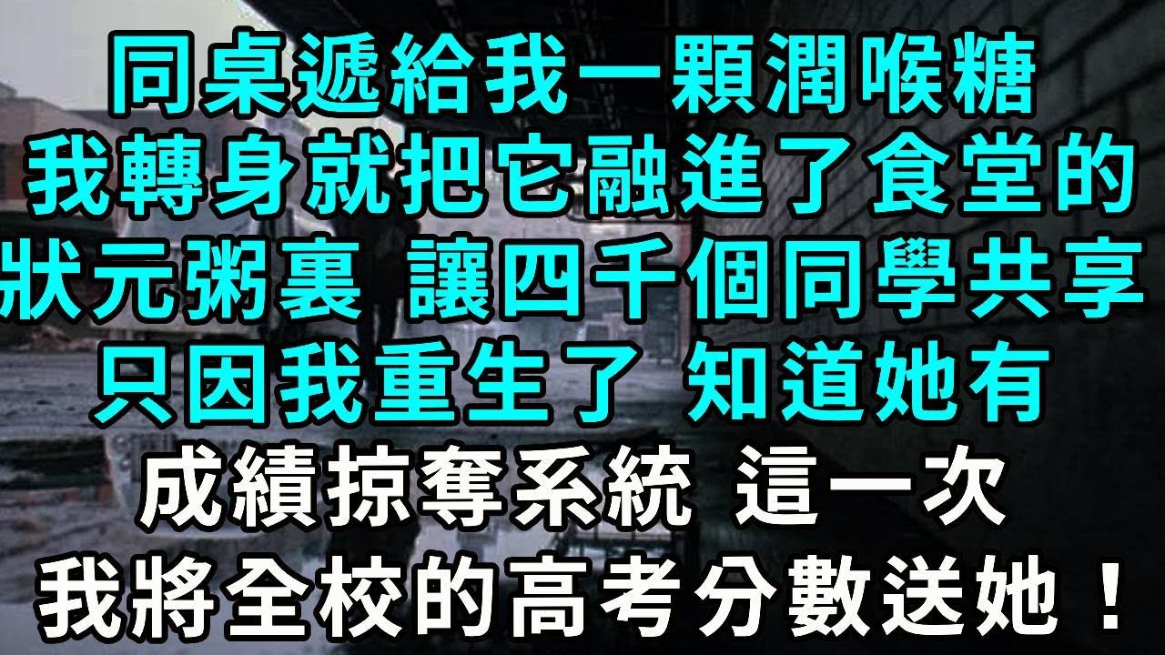同桌遞給我一顆潤喉糖，我轉身就把它融進了食堂的狀元粥裏 讓四千個同學共享，只因我重生了 知道她有成績掠奪系統， 這一次 我將全校的高考分數送給她！