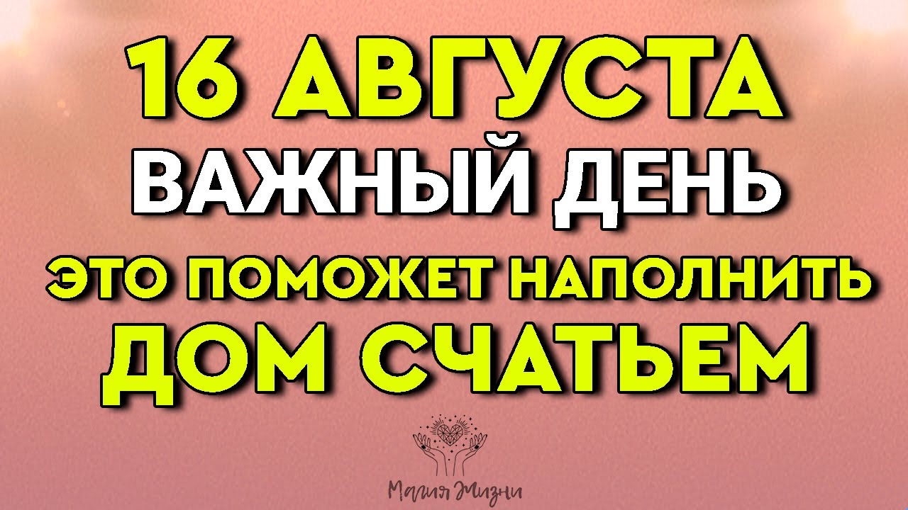 16 Августа Важный день - ЭТО Поможет наполнить Дом Счастьем