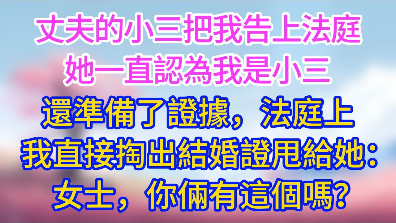 【完結】丈夫的小三把我告上法庭，她一直認為我是小三，還特意準備了所謂的證據，法庭上，我直接掏出結婚證甩到她面前：女士，你倆有這個嗎？