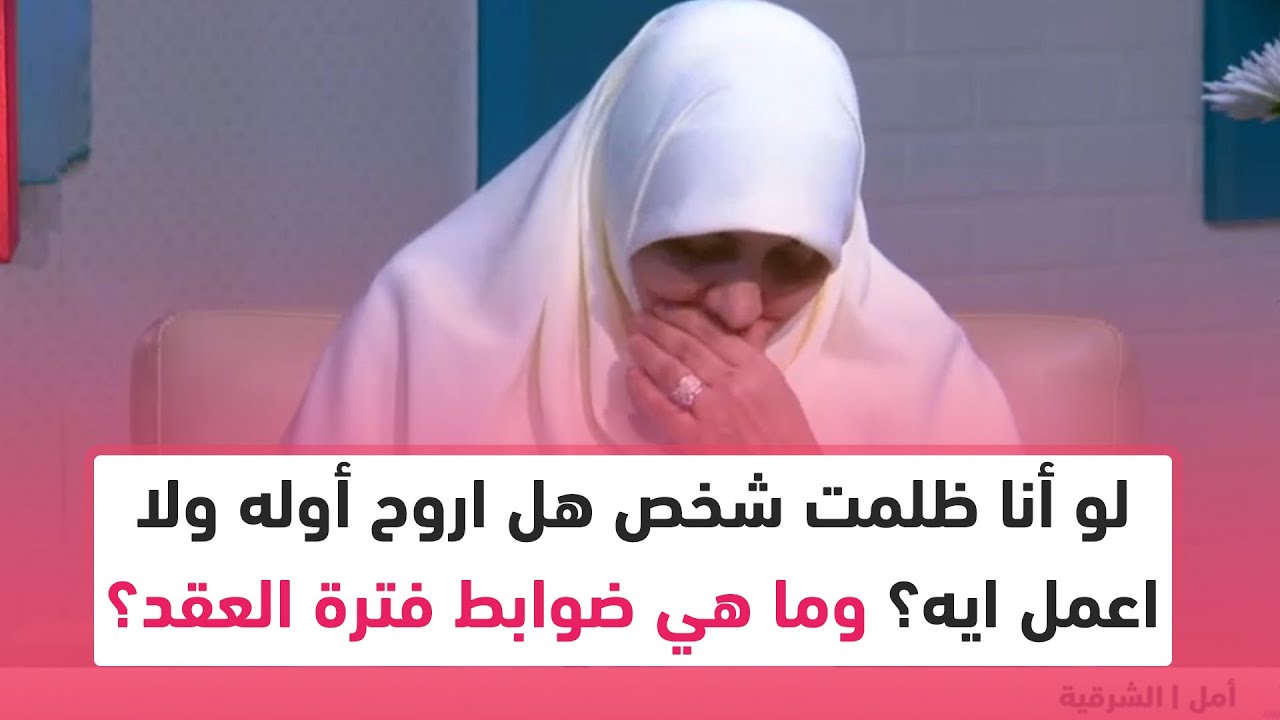 لو أنا ظلمت شخص هل اروح أقوله ولا اعمل ايه؟ وما هي ضوابط فترة العقد.. د. هالة سمير تجيب
