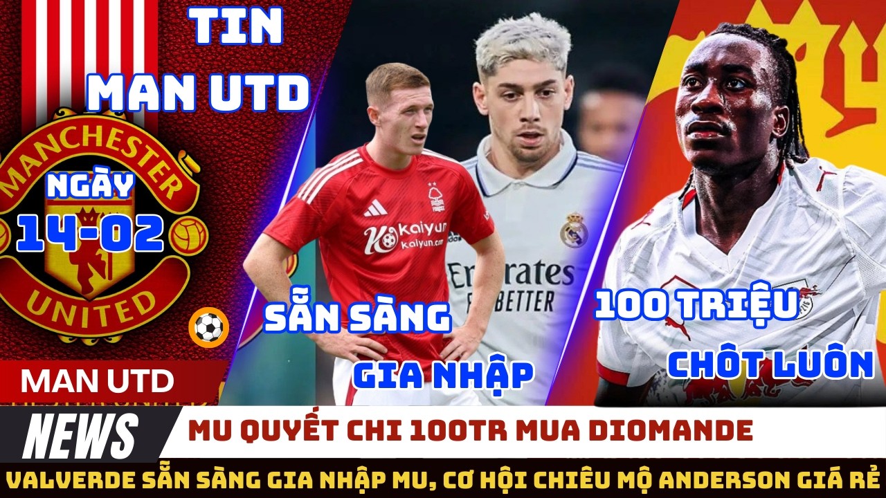 TIN MU 14/02: VALVERDE SẴN SÀNG GIA NHẬP MU, CƠ HỘI KÝ ANDERSON GIÁ RẺ, QUYẾT CHI 100TR MUA DIOMANDE