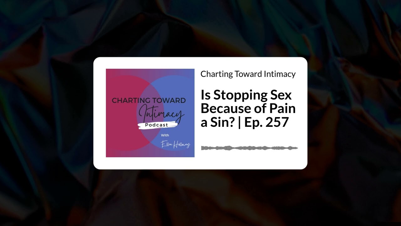 Is Stopping Sex Because of Pain a Sin? | Ep. 257 | Charting Toward Intimacy