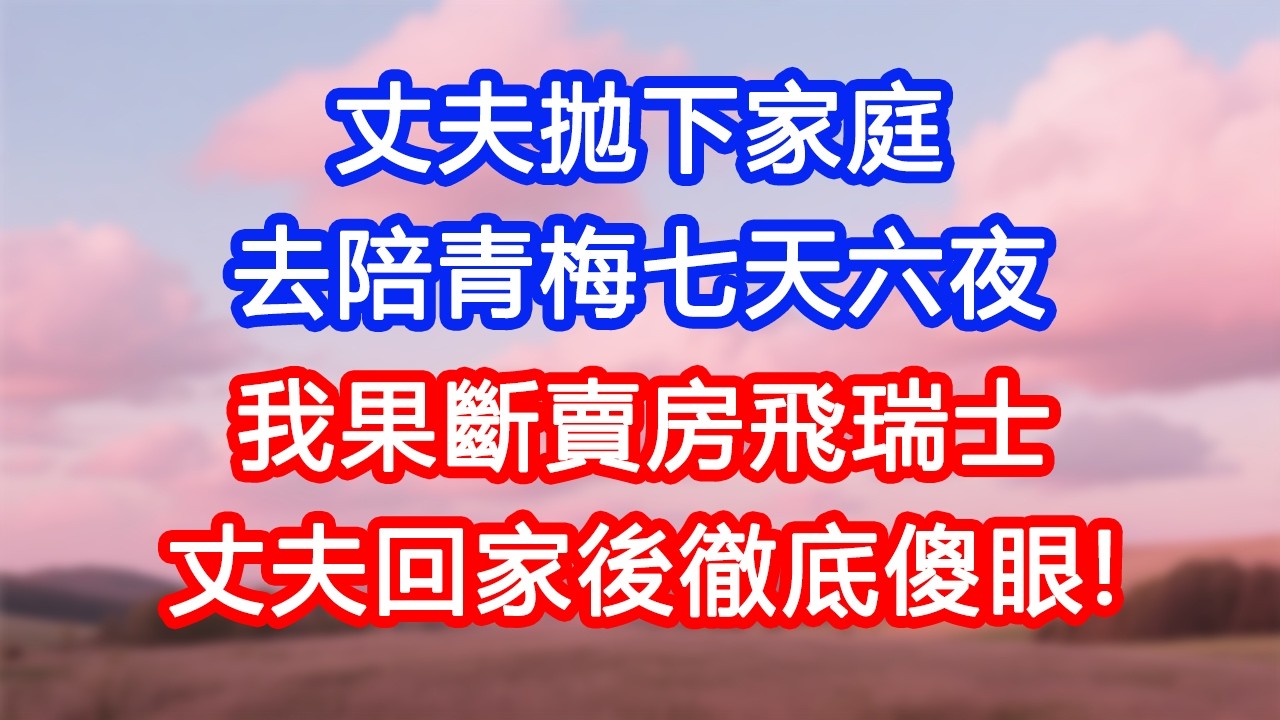 【情感故事】丈夫拋下家庭去陪青梅七天六夜，我果斷賣房飛瑞士。丈夫回家後徹底傻眼！#故事 #人生哲理 #婚姻 #出軌 #爽文