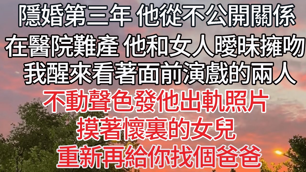 【完结】隱婚第三年，他從不公開我們的關係，在醫院難產，他和女人曖昧擁吻。醒來看著面前演戲的兩人，我不動聲色發出軌照片，摸著懷裏的女兒 重新再給你找個爸爸【爽文】