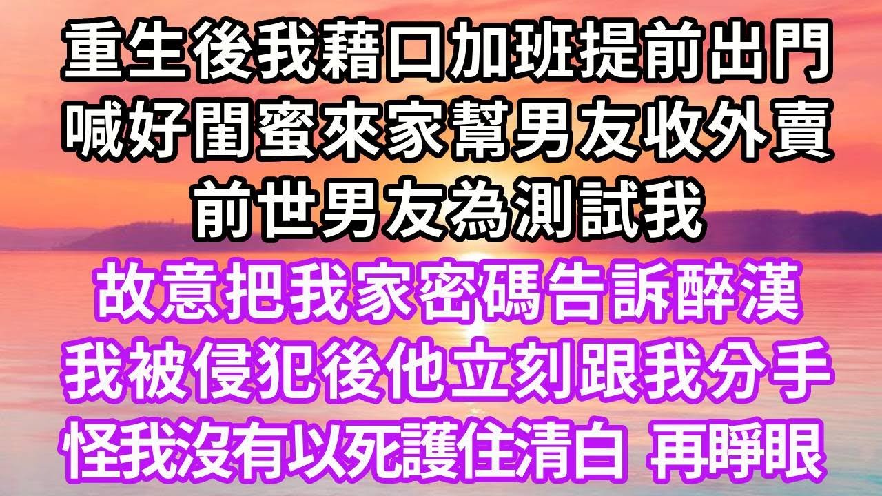 重生後我藉口加班提前出門，喊好閨蜜來家幫男友收外賣，前世男友為測試我，故意把我家密碼告訴醉漢，我被侵犯後他立刻跟我分手，怪我沒有以死護住清白，再睜眼...#重生 #復仇 #情感 #大女主 #爽文