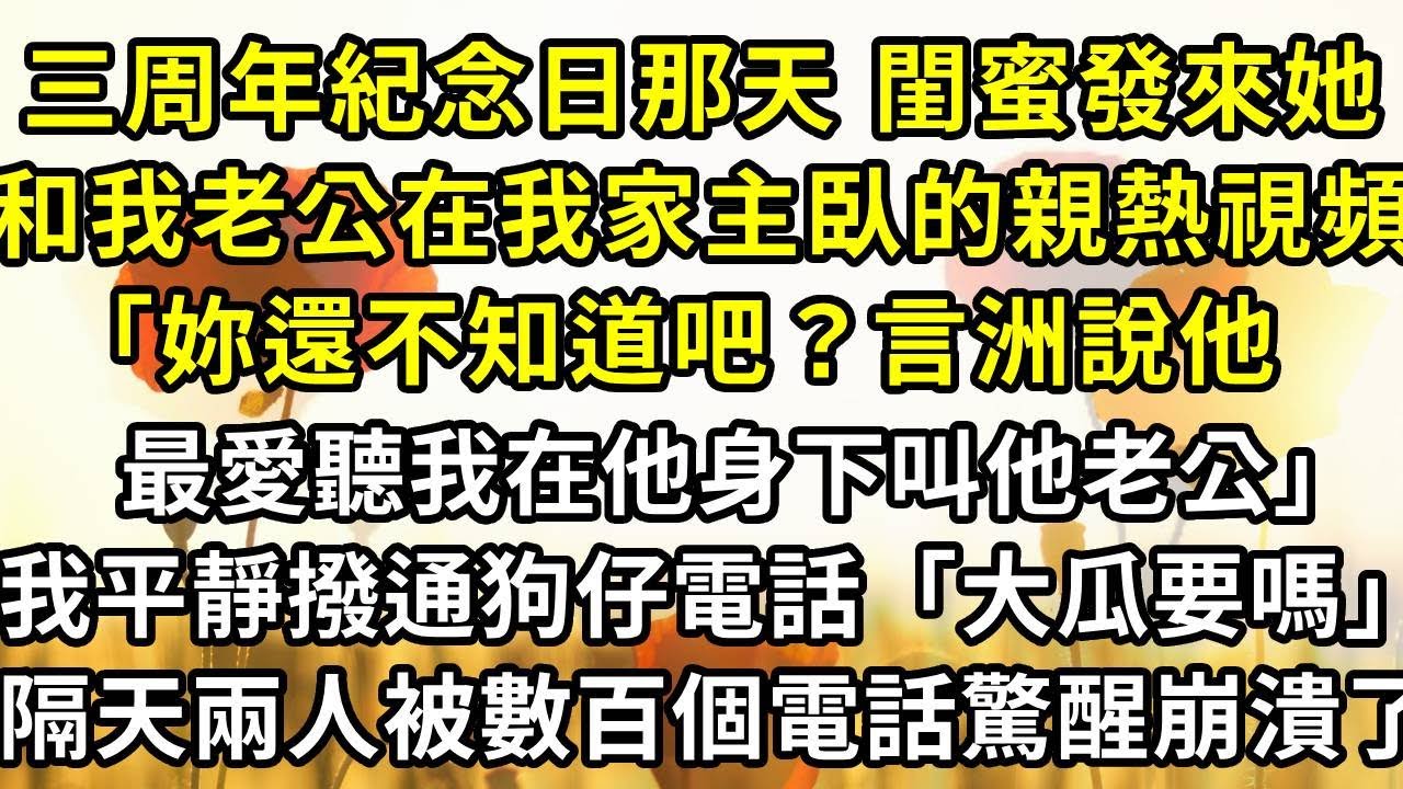 三周年紀念日那天 閨蜜發來了，她和我老公在我家主臥的親熱視頻，「妳還不知道吧？言洲說他最愛聽我在他身下叫他老公」我平靜撥通狗仔電話「大瓜要嗎」，隔天兩人被數百個電話驚醒崩潰了