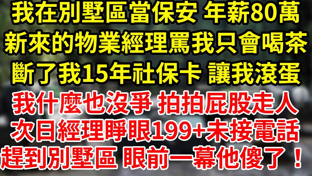 我在別墅區當保安 年薪80萬，新來的物業經理罵我只會喝茶，斷了我15年社保卡 讓我滾蛋，我什麼也沒爭 拍拍屁股走人，次日經理睜眼199+未接電話，趕到別墅區 眼前一幕他傻了！#為人處世#養老#中年