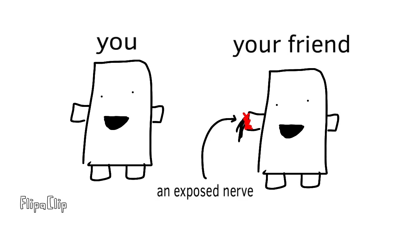 you, your friend and an exposed nerve