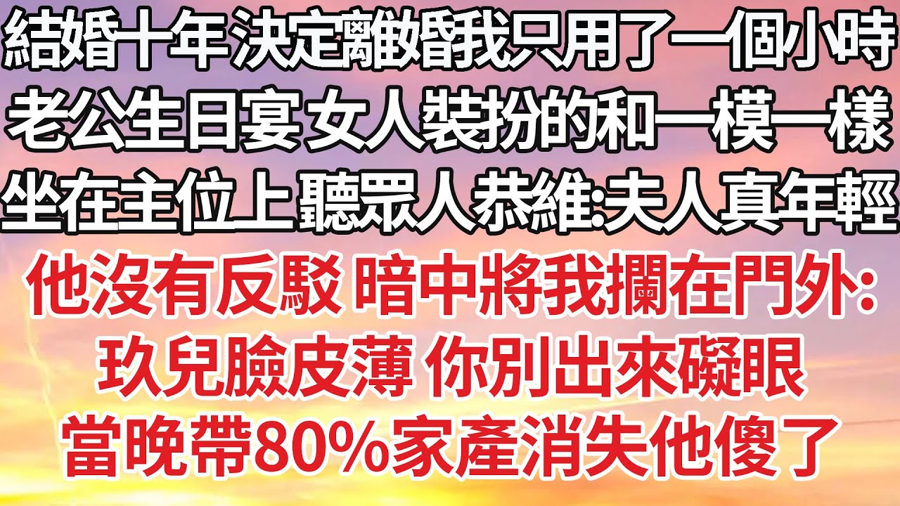 【完結】結婚十年 決定離婚我只用了一個小時，老公生日宴 女人裝扮的和一模一樣，坐在主位上 聽眾人恭維：夫人真年輕，他沒有反駁 暗中將我攔在門外：玖兒臉皮薄 你別出來礙眼，當晚帶80%家產消失他傻了