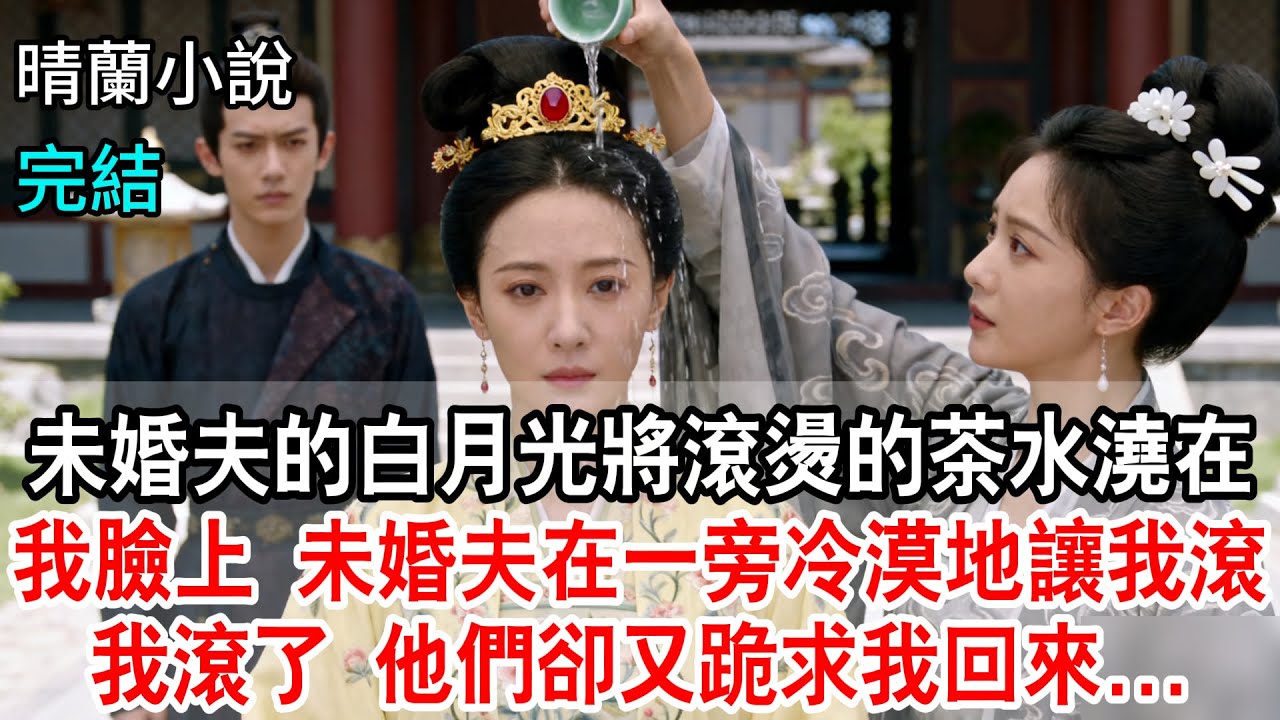 【完結】未婚夫的白月光將滾燙的茶水澆在我臉上，未婚夫在一旁卻冷漠地讓我滾。我滾了，他們卻又跪求我回來...#古言小說 #完結文 #打臉 #渣男 #綠茶