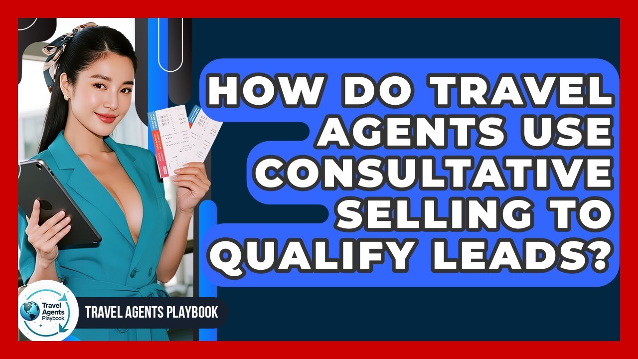 How Do Travel Agents Use Consultative Selling To Qualify Leads? - Travel Agents Playbook