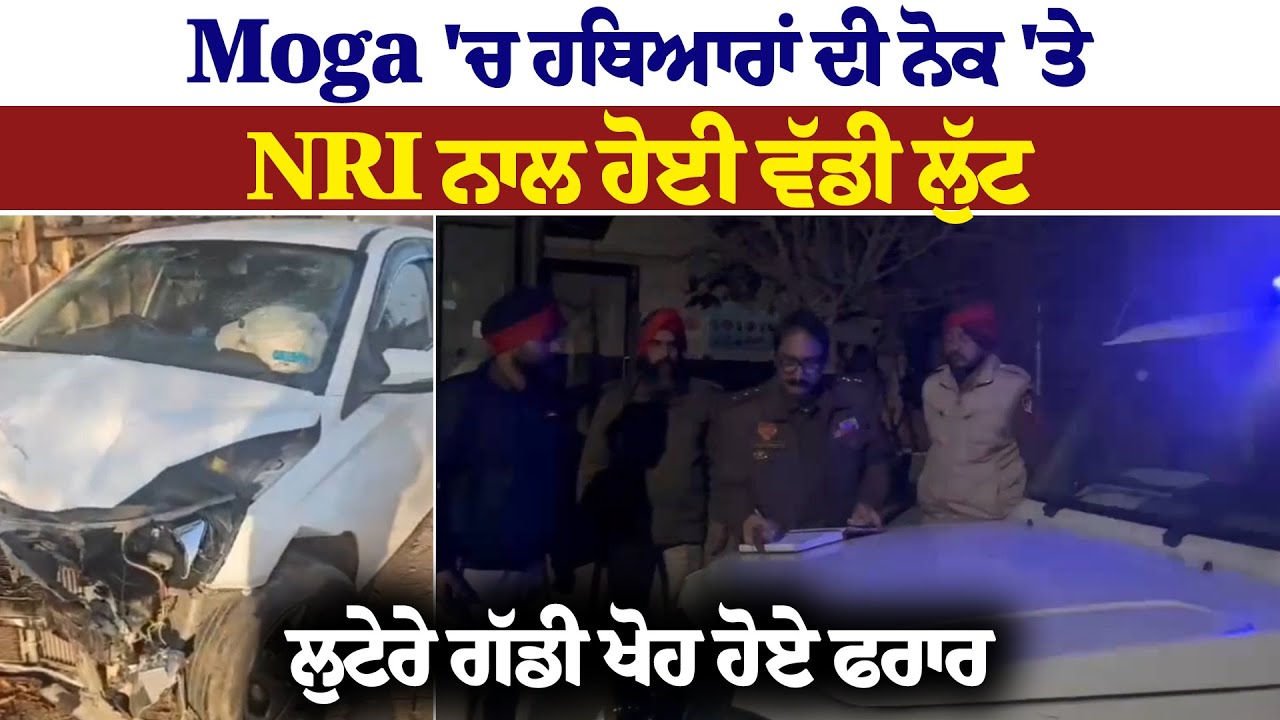 Moga 'ਚ ਹ ਥਿਆਰਾਂ ਦੀ ਨੋਕ 'ਤੇ NRI ਨਾਲ ਹੋਈ ਵੱਡੀ ਲੁੱਟ, ਲੁਟੇਰੇ ਗੱਡੀ ਖੋਹ ਹੋਏ ਫਰਾਰ