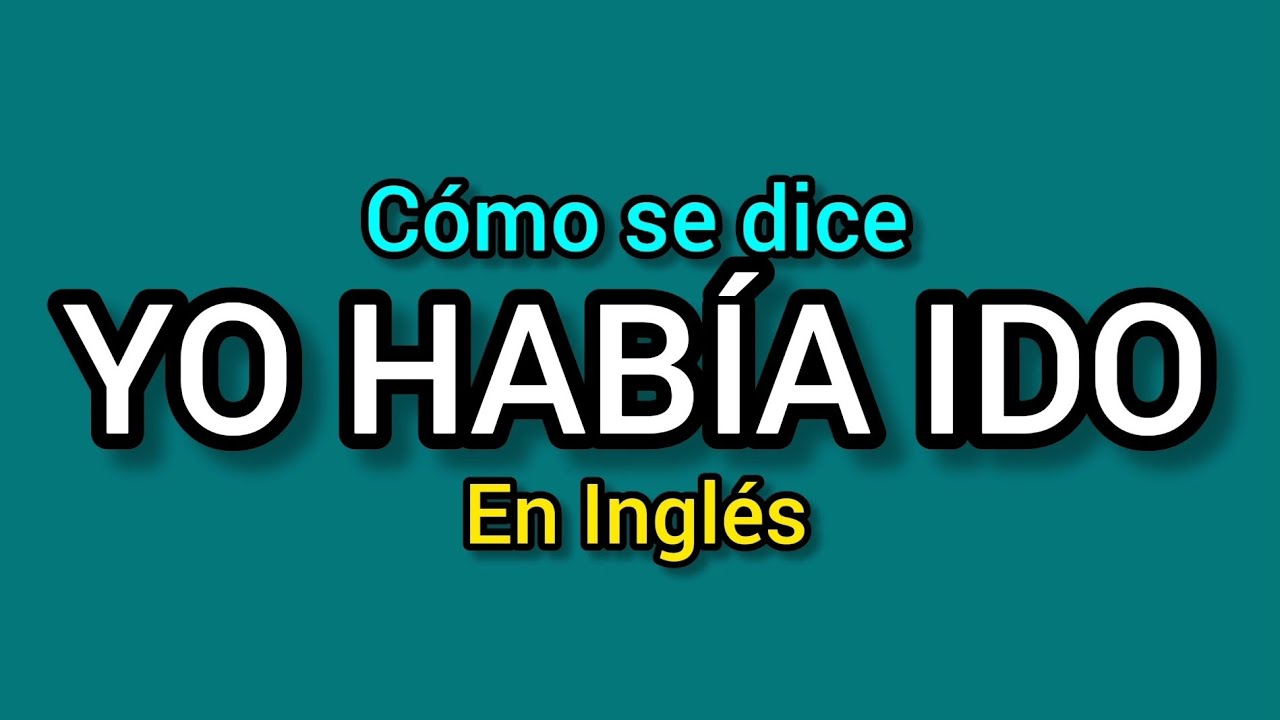 Cómo se dice YO HABIA IDO en inglés? Ejemplos