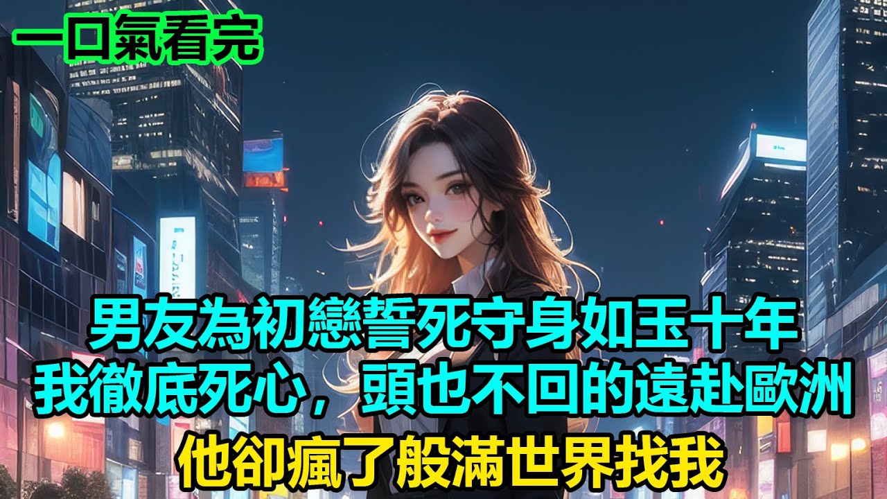 【情感故事】男友為初戀誓死守身如玉十年，我徹底死心，頭也不回的遠赴歐洲，他卻瘋了般滿世界找我#故事 #人生哲理