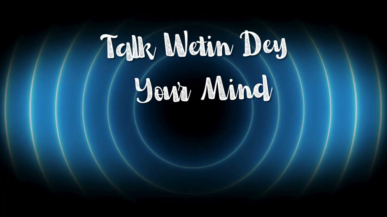 Talk Wetin Dey Your Mind