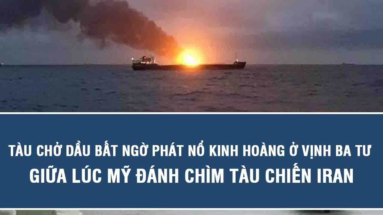 Tàu chở dầu bất ngờ phát nổ kinh hoàng ở Vịnh Ba Tư giữa lúc Mỹ đánh chìm tàu chiến Iran