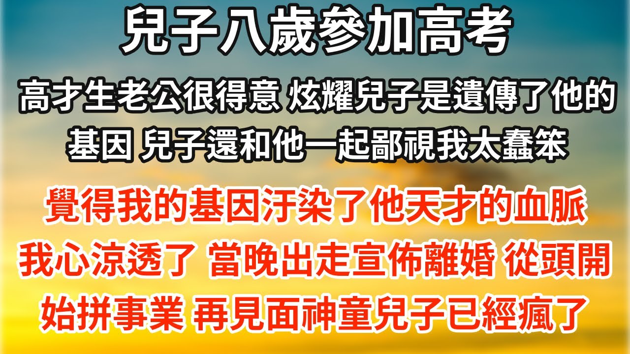 「神童」兒子八歲參加高考，高才生老公很得意，炫耀兒子是遺傳了他的基因。兒子還和他一起鄙視我太蠢笨，覺得我的基因汙染了他天才的血脈。我心涼透了，當晚出走宣佈離婚，從頭開始拼事業。再見面天才兒子已經瘋了。