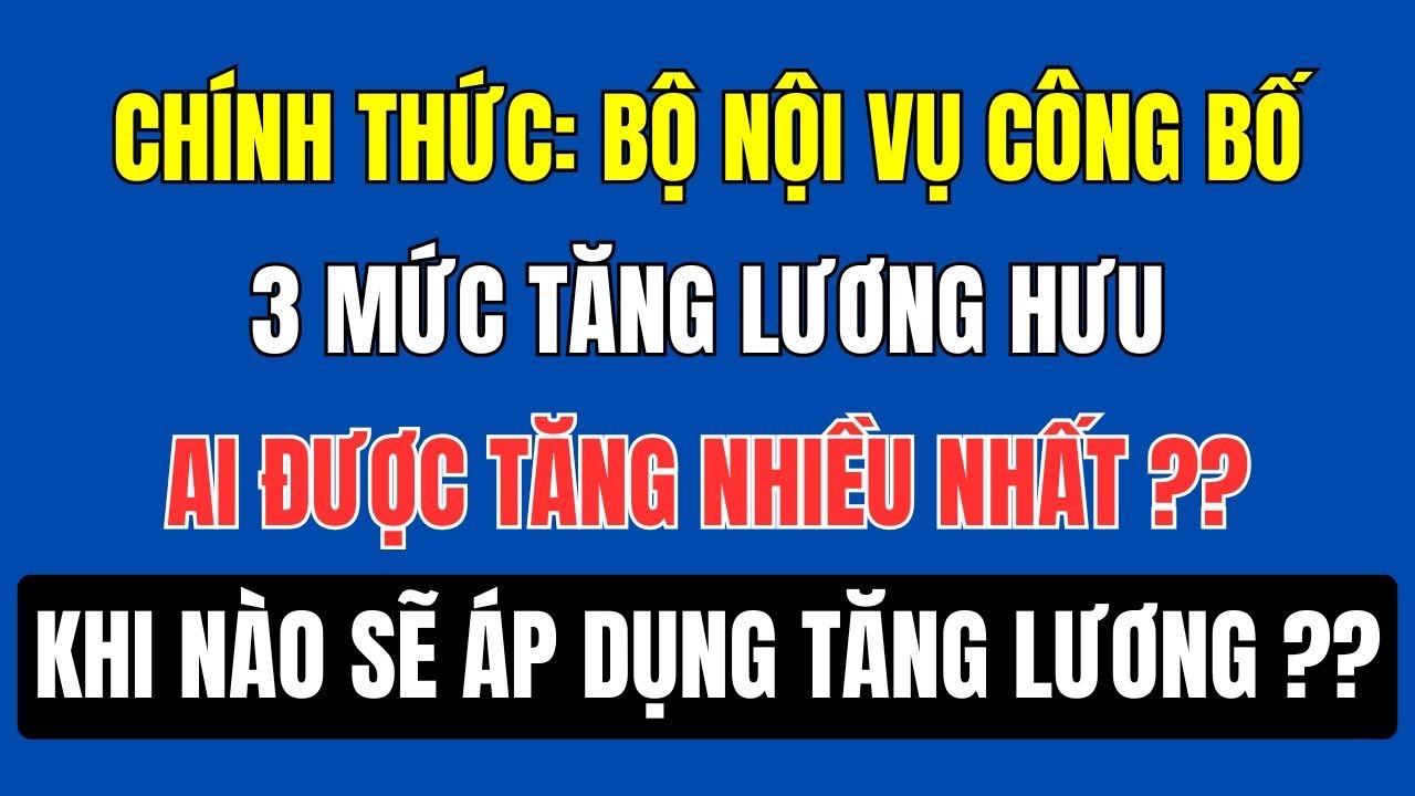 🔴 CHÍNH THỨC Bộ Nội vụ công bố 3 MỨC TĂNG LƯƠNG HƯU Ai được tăng nhiều nhất? Khi nào áp dụng