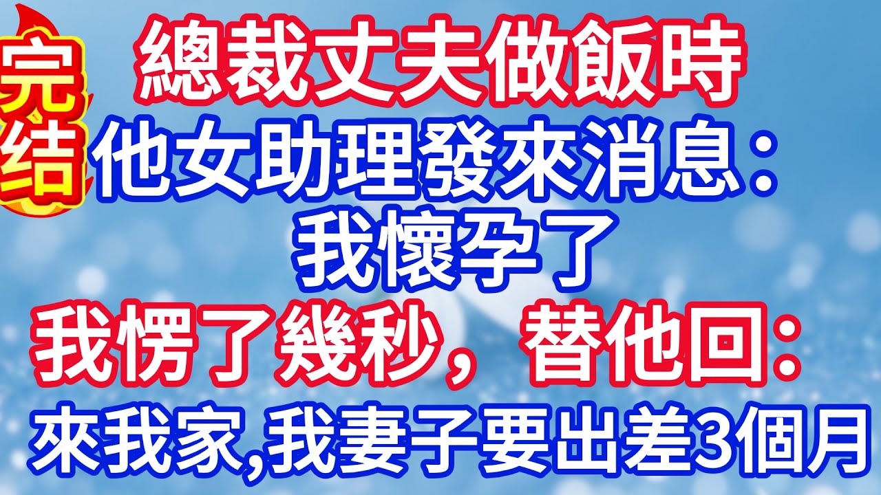 總裁丈夫做飯時，他女助理發來消息：我懷孕了，我愣了幾秒，替他回：來我家，我妻子要出差三個月#完结文#情感故事#一口气看完