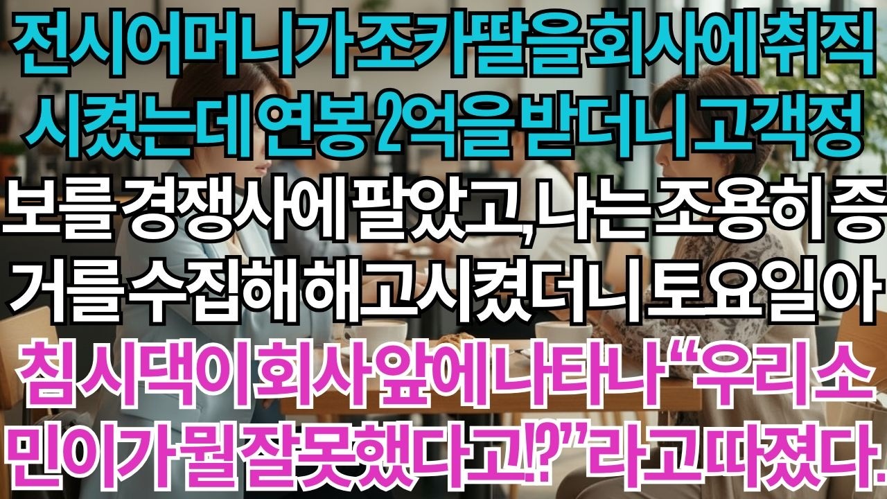 전시어머니 조카딸을 우리회사에 취직시켰다.연봉2억 받더니 고객정보를 경쟁사에 팔아넘겼다.나는 조용히 증거 47페이지 준비해서 해고시켰다.토요일 아침 회사앞에 나타난...