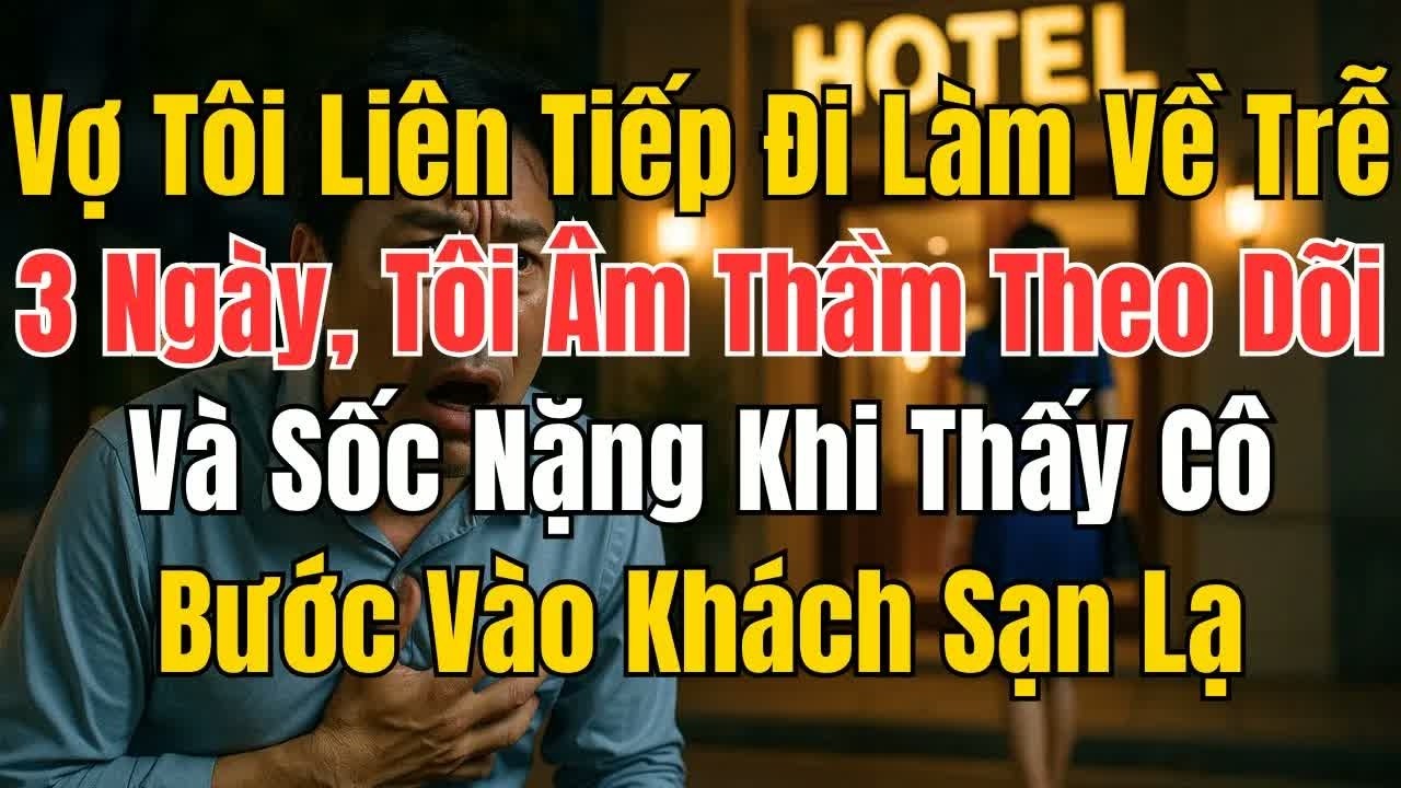 Vợ tôi liên tiếp đi làm về trễ, tôi âm thầm theo dõi và sốc nặng khi thấy cô bước vào khách sạn cù