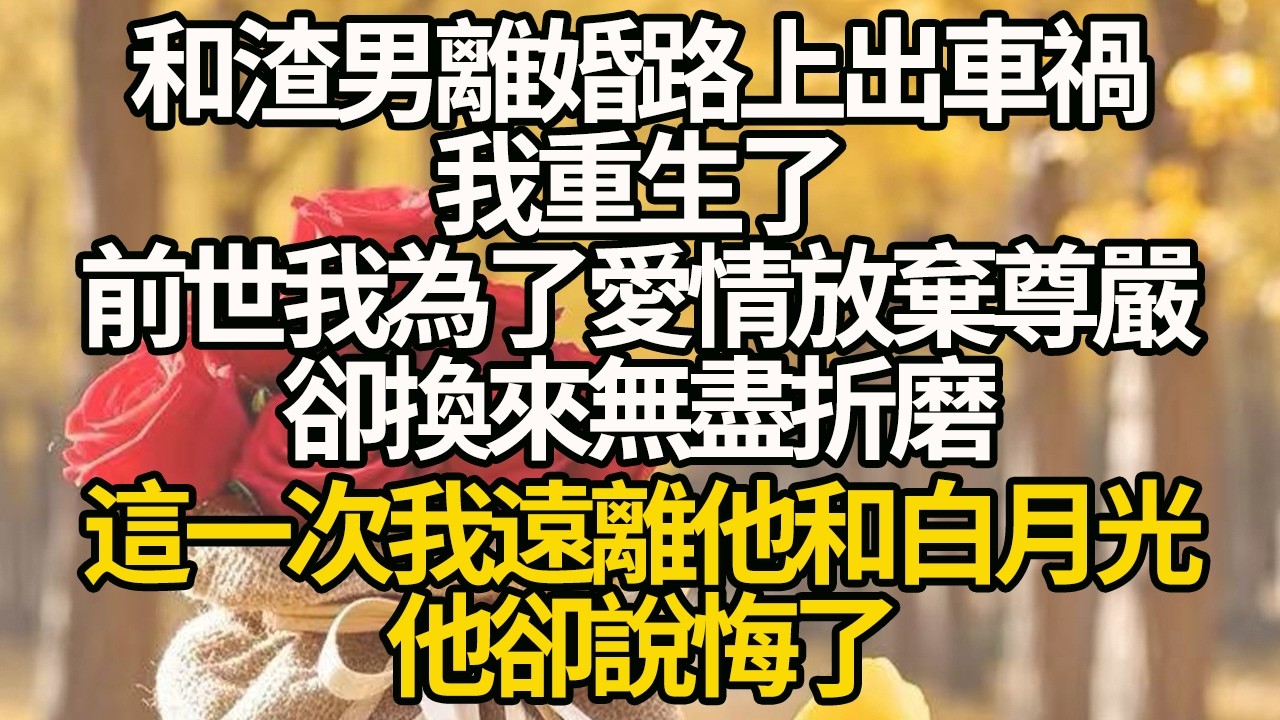 【完結】和渣男離婚路上出車禍，我重生了，前世我為了愛情放棄尊嚴，卻換來無盡折磨，這一次我遠離他和白月光，他卻說悔了